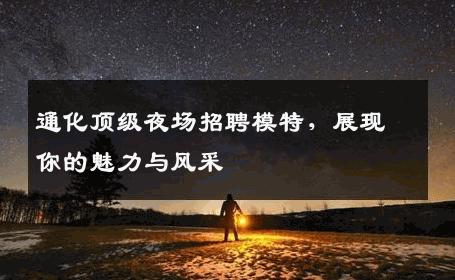 通化顶级夜场招聘模特，展现你的魅力与风采