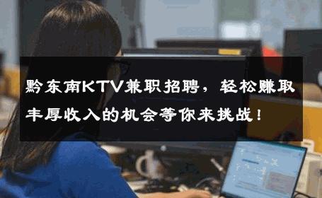 黔东南KTV兼职招聘，轻松赚取丰厚收入的机会等你来挑战！