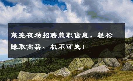 莱芜夜场招聘兼职信息，轻松赚取高薪，机不可失！