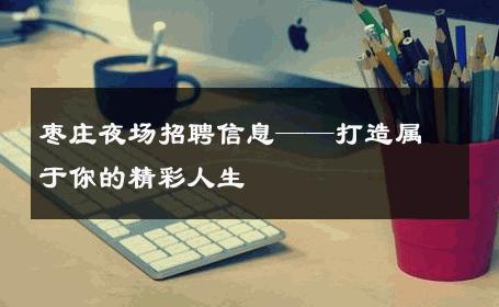 枣庄夜场招聘信息——打造属于你的精彩人生