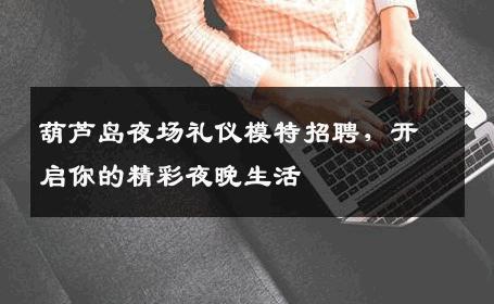 葫芦岛夜场礼仪模特招聘，开启你的精彩夜晚生活