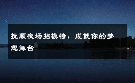 抚顺夜场招模特，成就你的梦想舞台