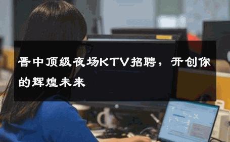 晋中顶级夜场KTV招聘，开创你的辉煌未来