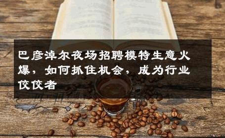 巴彦淖尔夜场招聘模特生意火爆，如何抓住机会，成为行业佼佼者