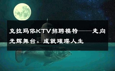 克拉玛依KTV招聘模特——走向光辉舞台，成就璀璨人生