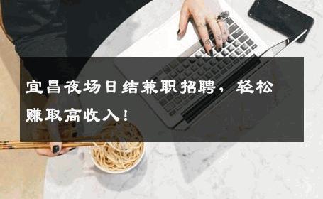 宜昌夜场日结兼职招聘，轻松赚取高收入！