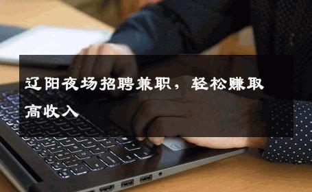 辽阳夜场招聘兼职，轻松赚取高收入
