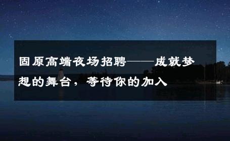 固原高端夜场招聘——成就梦想的舞台，等待你的加入
