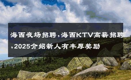 海西夜场招聘,海西KTV高薪招聘,2025介绍新人有丰厚奖励