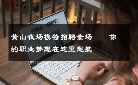 黄山夜场模特招聘素场——你的职业梦想在这里起航