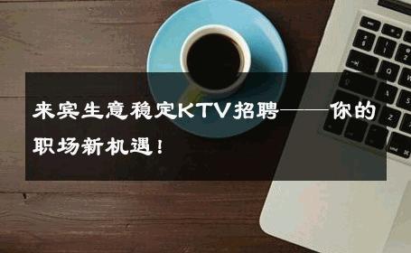 来宾生意稳定KTV招聘——你的职场新机遇！