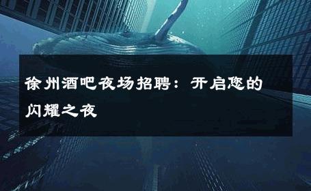 徐州酒吧夜场招聘：开启您的闪耀之夜