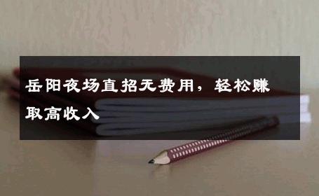 岳阳夜场直招无费用，轻松赚取高收入