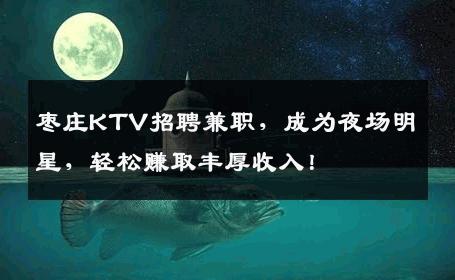 枣庄KTV招聘兼职，成为夜场明星，轻松赚取丰厚收入！