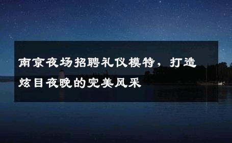南京夜场招聘礼仪模特，打造炫目夜晚的完美风采
