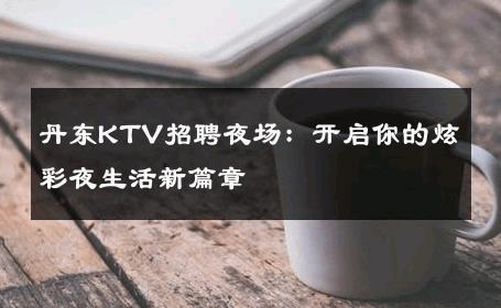 丹东KTV招聘夜场：开启你的炫彩夜生活新篇章
