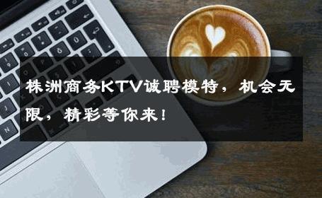 株洲商务KTV诚聘模特，机会无限，精彩等你来！
