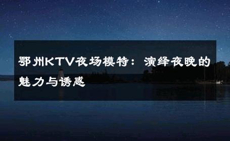 鄂州KTV夜场模特：演绎夜晚的魅力与诱惑