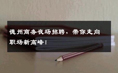 德州商务夜场招聘，带你走向职场新高峰！