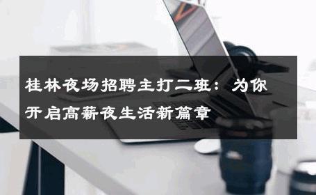 桂林夜场招聘主打二班：为你开启高薪夜生活新篇章
