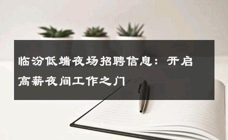 临汾低端夜场招聘信息：开启高薪夜间工作之门