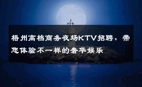 梧州高档商务夜场KTV招聘，带您体验不一样的奢华娱乐