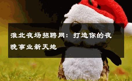 淮北夜场招聘网：打造你的夜晚事业新天地