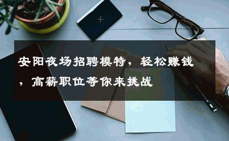 安阳夜场招聘模特，轻松赚钱，高薪职位等你来挑战