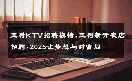 玉树KTV招聘模特,玉树新开夜店招聘,2025让梦想与财富同