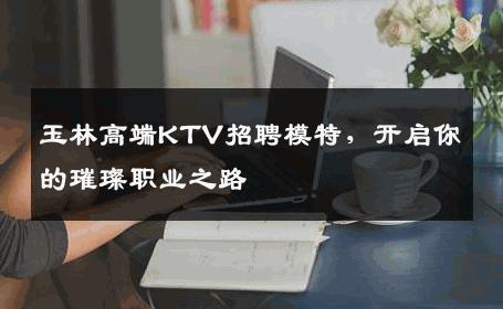 玉林高端KTV招聘模特，开启你的璀璨职业之路