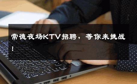 常德夜场KTV招聘，等你来挑战！