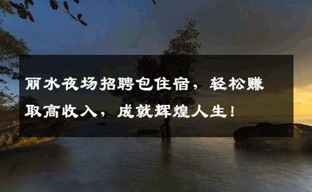 丽水夜场招聘包住宿，轻松赚取高收入，成就辉煌人生！