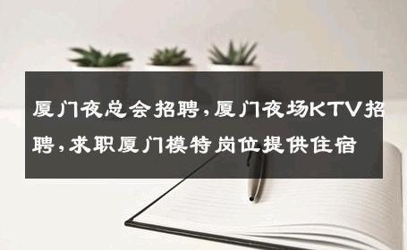 厦门夜总会招聘,厦门夜场KTV招聘,求职厦门模特岗位提供住宿