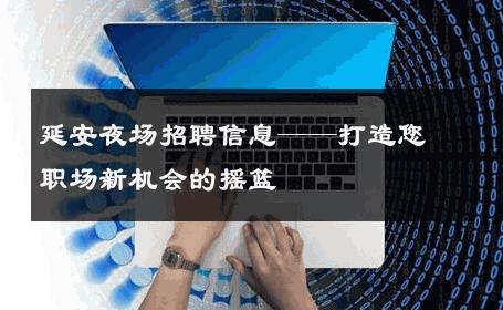 延安夜场招聘信息——打造您职场新机会的摇篮