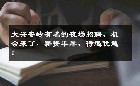 大兴安岭有名的夜场招聘，机会来了，薪资丰厚，待遇优越！
