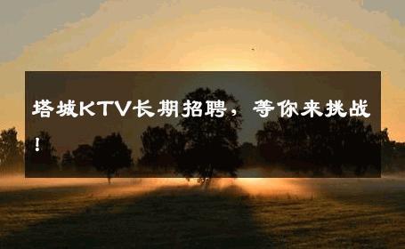 塔城KTV长期招聘，等你来挑战！