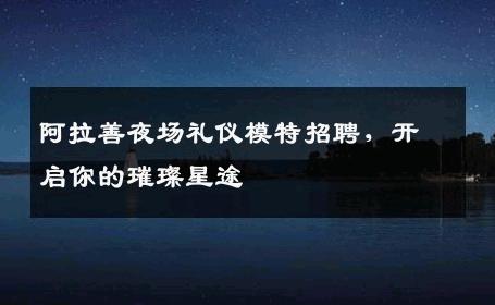 阿拉善夜场礼仪模特招聘，开启你的璀璨星途