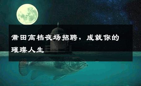 莆田高档夜场招聘，成就你的璀璨人生