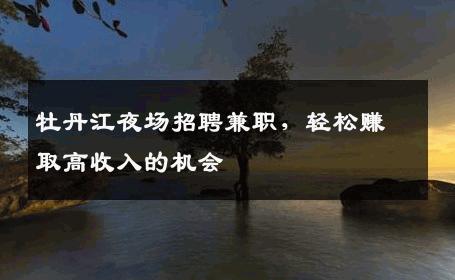 牡丹江夜场招聘兼职，轻松赚取高收入的机会