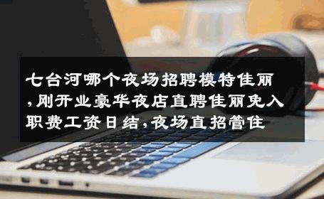 七台河哪个夜场招聘模特佳丽,刚开业豪华夜店直聘佳丽免入职费工资日结,夜场直招管住