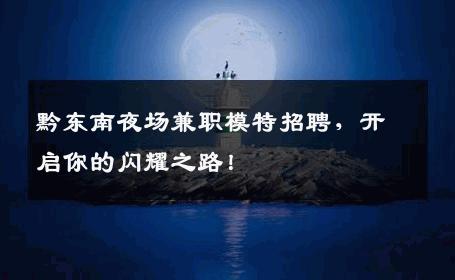 黔东南夜场兼职模特招聘，开启你的闪耀之路！