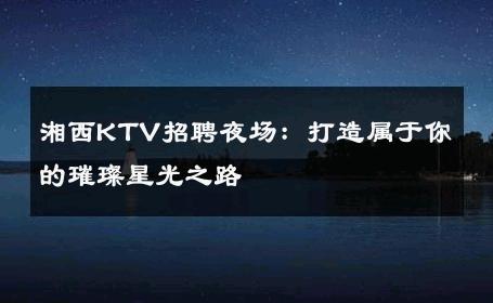 湘西KTV招聘夜场：打造属于你的璀璨星光之路