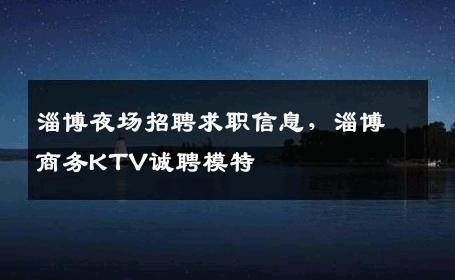 淄博夜场招聘求职信息，淄博商务KTV诚聘模特
