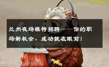 兰州夜场模特招聘——你的职场新机会，成功就在眼前！