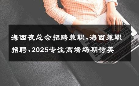 海西夜总会招聘兼职,海西兼职招聘,2025专注高端场期待英