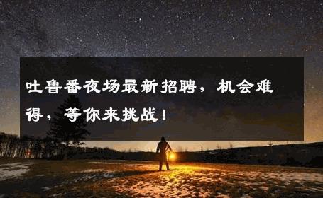 吐鲁番夜场最新招聘，机会难得，等你来挑战！