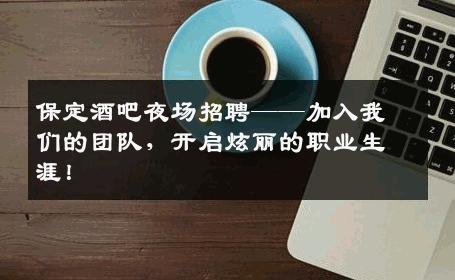 保定酒吧夜场招聘——加入我们的团队，开启炫丽的职业生涯！