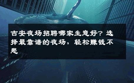 吉安夜场招聘哪家生意好？选择最靠谱的夜场，轻松赚钱不愁