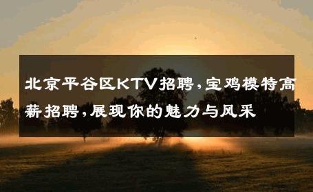 北京平谷区KTV招聘,宝鸡模特高薪招聘,展现你的魅力与风采