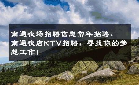 南通夜场招聘信息常年招聘，南通夜店KTV招聘，寻找你的梦想工作！